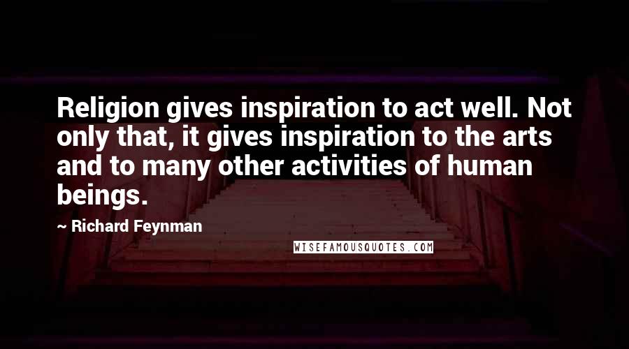 Richard Feynman Quotes: Religion gives inspiration to act well. Not only that, it gives inspiration to the arts and to many other activities of human beings.