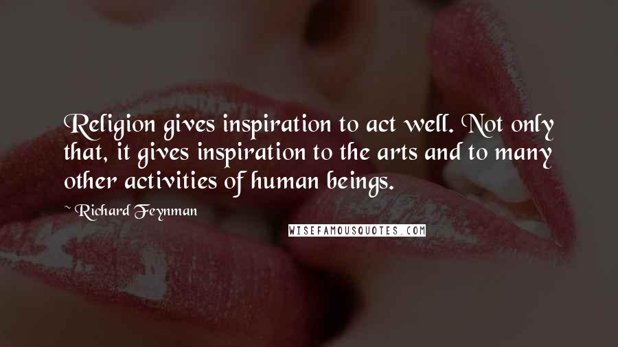 Richard Feynman Quotes: Religion gives inspiration to act well. Not only that, it gives inspiration to the arts and to many other activities of human beings.