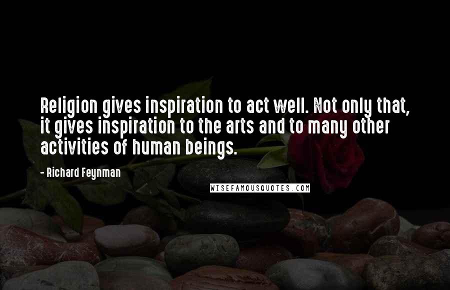 Richard Feynman Quotes: Religion gives inspiration to act well. Not only that, it gives inspiration to the arts and to many other activities of human beings.