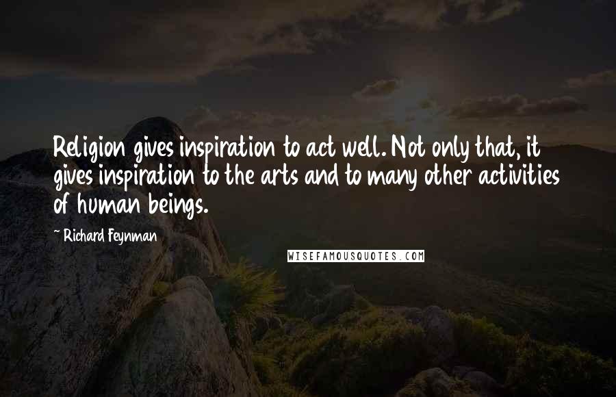 Richard Feynman Quotes: Religion gives inspiration to act well. Not only that, it gives inspiration to the arts and to many other activities of human beings.