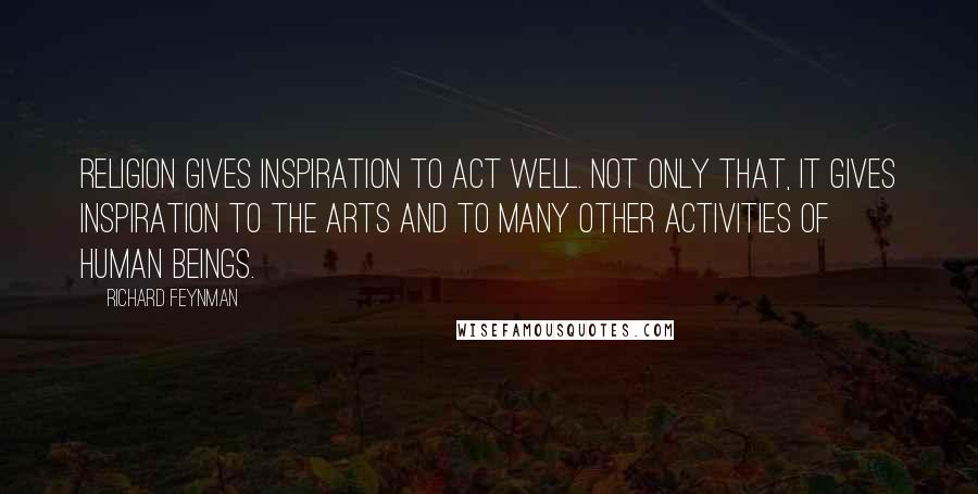 Richard Feynman Quotes: Religion gives inspiration to act well. Not only that, it gives inspiration to the arts and to many other activities of human beings.