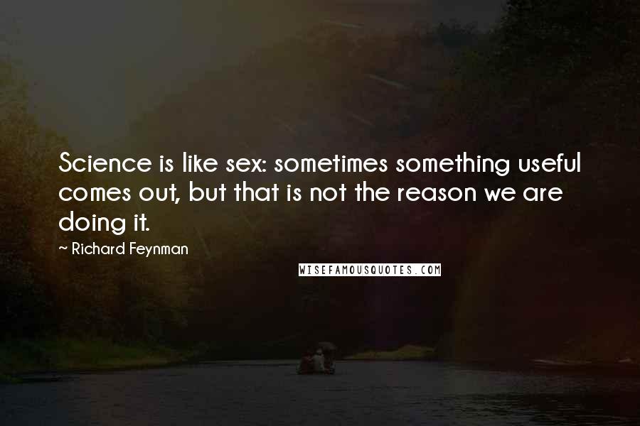 Richard Feynman Quotes: Science is like sex: sometimes something useful comes out, but that is not the reason we are doing it.