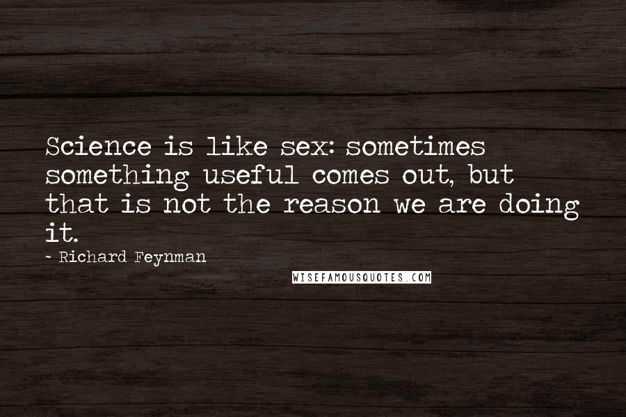 Richard Feynman Quotes: Science is like sex: sometimes something useful comes out, but that is not the reason we are doing it.