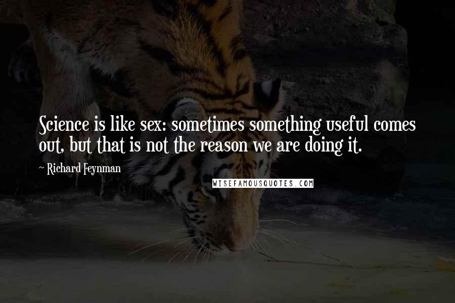 Richard Feynman Quotes: Science is like sex: sometimes something useful comes out, but that is not the reason we are doing it.