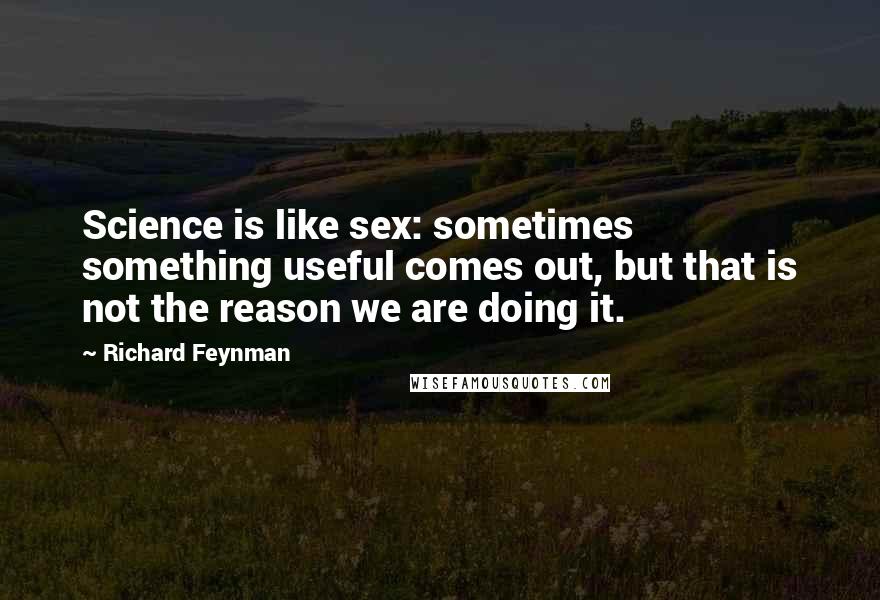 Richard Feynman Quotes: Science is like sex: sometimes something useful comes out, but that is not the reason we are doing it.