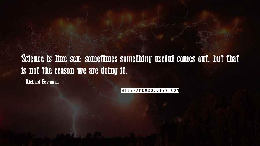 Richard Feynman Quotes: Science is like sex: sometimes something useful comes out, but that is not the reason we are doing it.