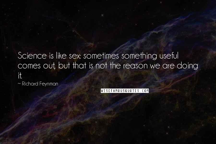 Richard Feynman Quotes: Science is like sex: sometimes something useful comes out, but that is not the reason we are doing it.