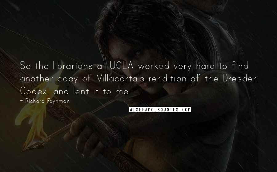 Richard Feynman Quotes: So the librarians at UCLA worked very hard to find another copy of Villacorta's rendition of the Dresden Codex, and lent it to me.