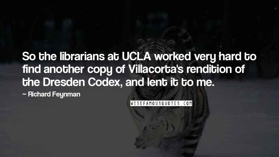 Richard Feynman Quotes: So the librarians at UCLA worked very hard to find another copy of Villacorta's rendition of the Dresden Codex, and lent it to me.