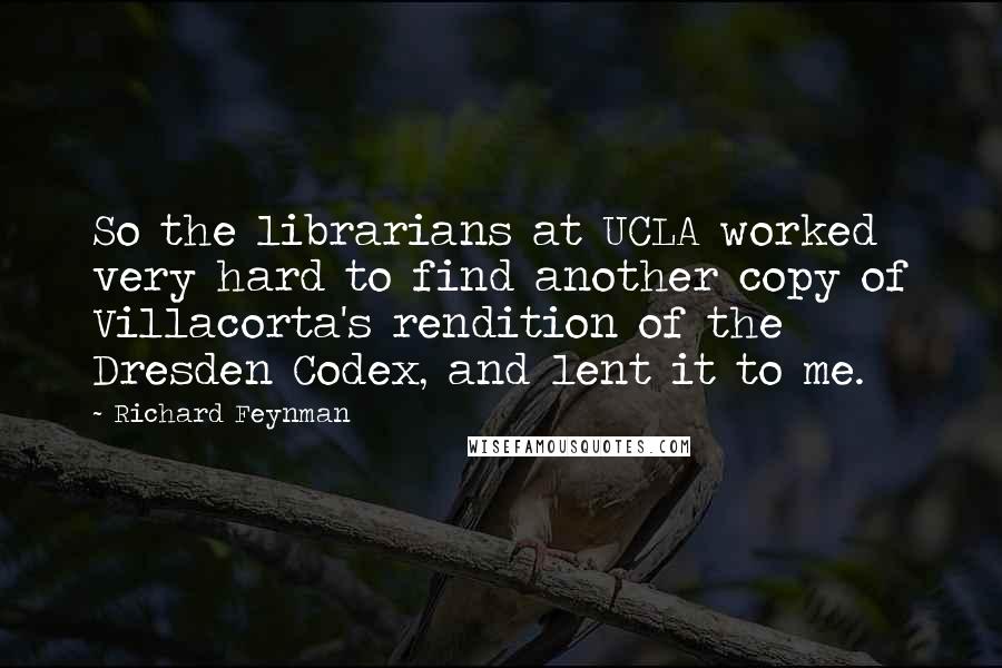 Richard Feynman Quotes: So the librarians at UCLA worked very hard to find another copy of Villacorta's rendition of the Dresden Codex, and lent it to me.