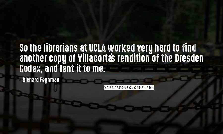 Richard Feynman Quotes: So the librarians at UCLA worked very hard to find another copy of Villacorta's rendition of the Dresden Codex, and lent it to me.