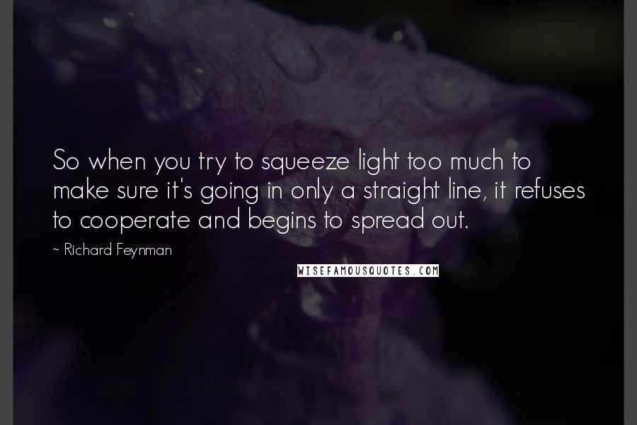 Richard Feynman Quotes: So when you try to squeeze light too much to make sure it's going in only a straight line, it refuses to cooperate and begins to spread out.