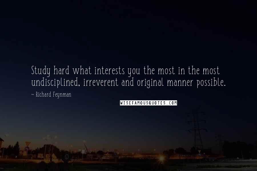 Richard Feynman Quotes: Study hard what interests you the most in the most undisciplined, irreverent and original manner possible.