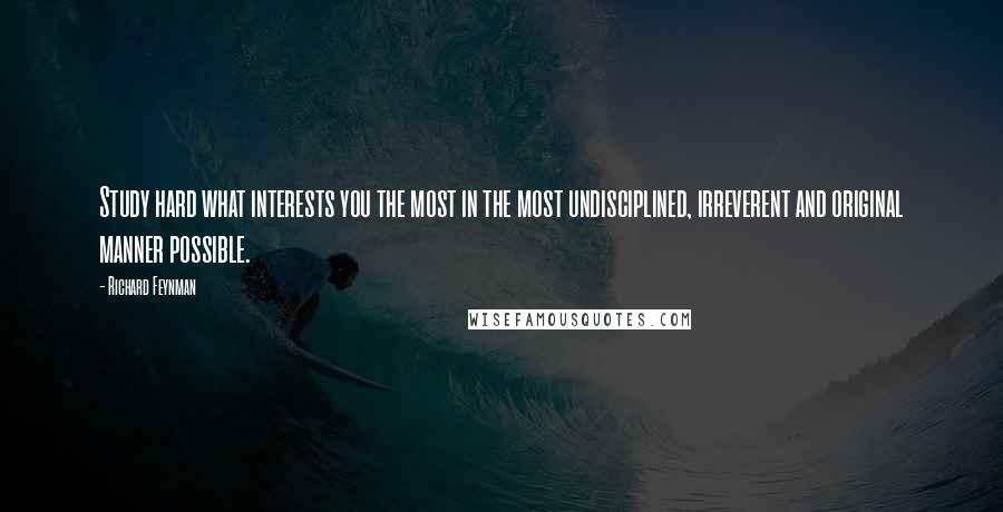 Richard Feynman Quotes: Study hard what interests you the most in the most undisciplined, irreverent and original manner possible.