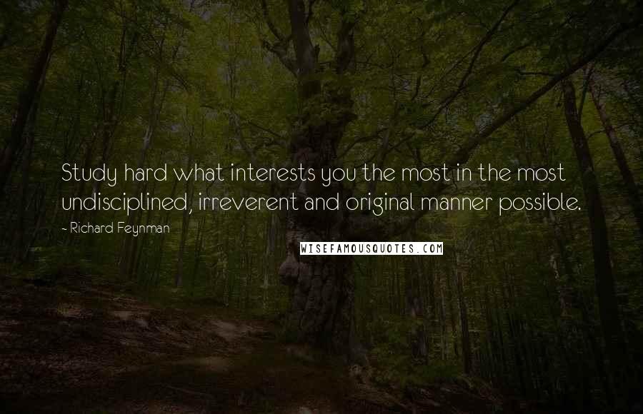 Richard Feynman Quotes: Study hard what interests you the most in the most undisciplined, irreverent and original manner possible.