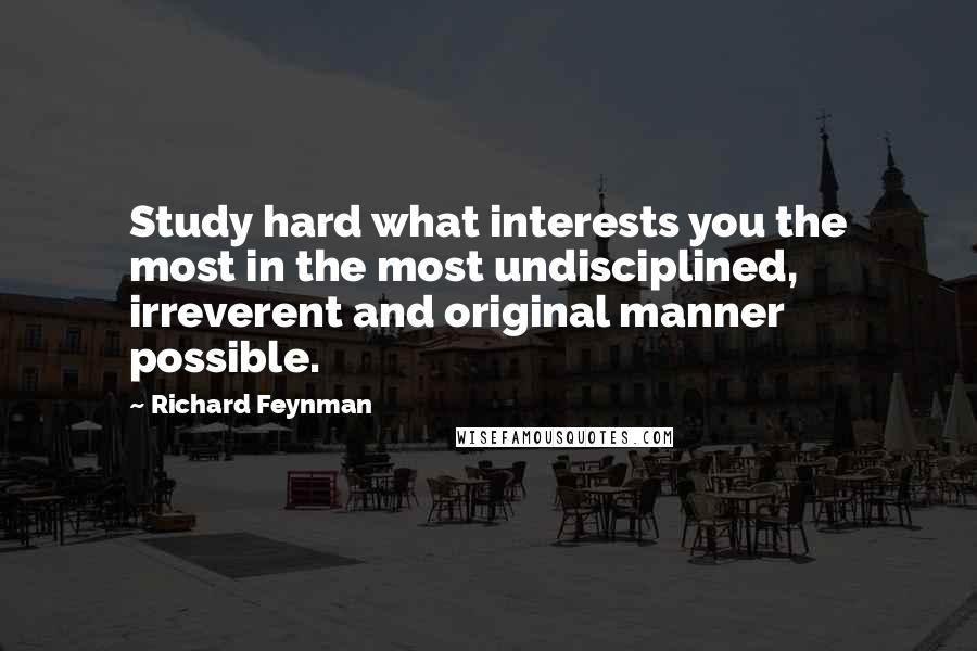 Richard Feynman Quotes: Study hard what interests you the most in the most undisciplined, irreverent and original manner possible.