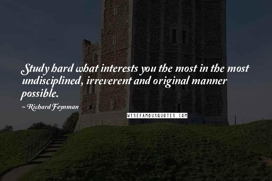 Richard Feynman Quotes: Study hard what interests you the most in the most undisciplined, irreverent and original manner possible.