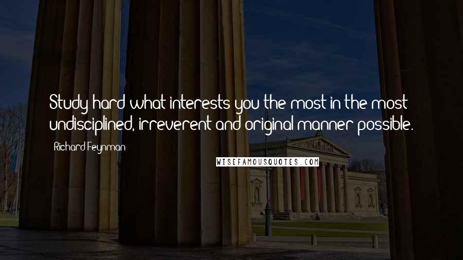 Richard Feynman Quotes: Study hard what interests you the most in the most undisciplined, irreverent and original manner possible.