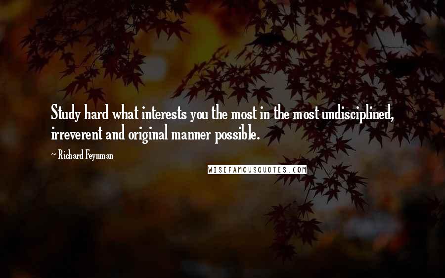 Richard Feynman Quotes: Study hard what interests you the most in the most undisciplined, irreverent and original manner possible.