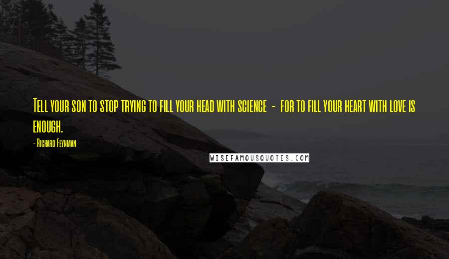 Richard Feynman Quotes: Tell your son to stop trying to fill your head with science - for to fill your heart with love is enough.