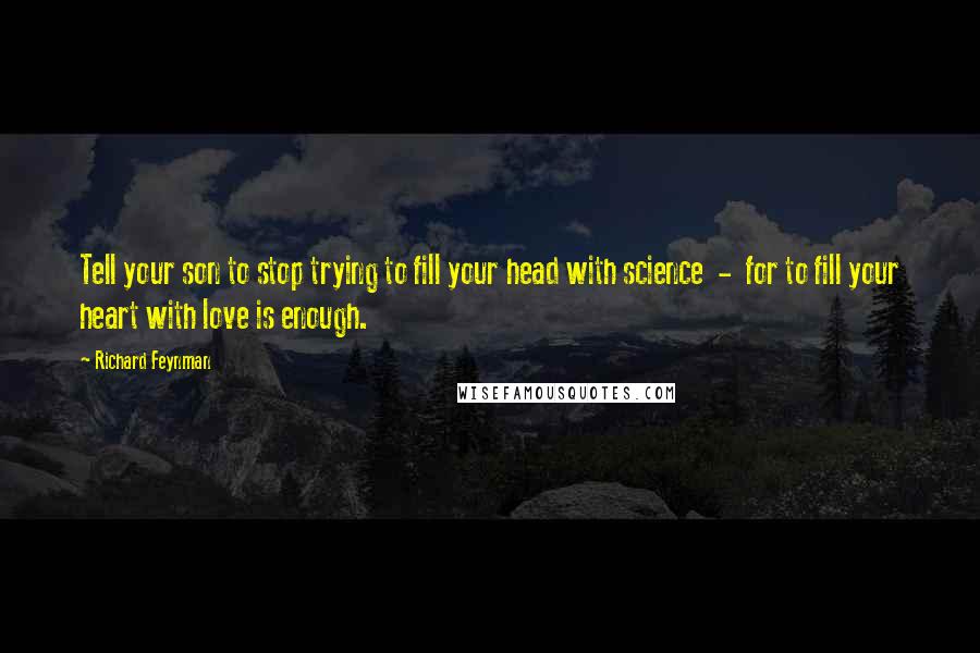 Richard Feynman Quotes: Tell your son to stop trying to fill your head with science - for to fill your heart with love is enough.