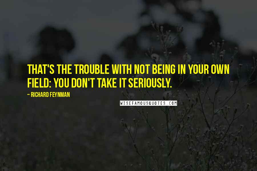 Richard Feynman Quotes: That's the trouble with not being in your own field: You don't take it seriously.