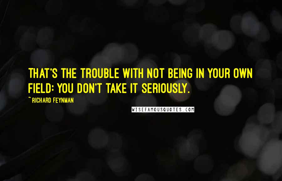 Richard Feynman Quotes: That's the trouble with not being in your own field: You don't take it seriously.