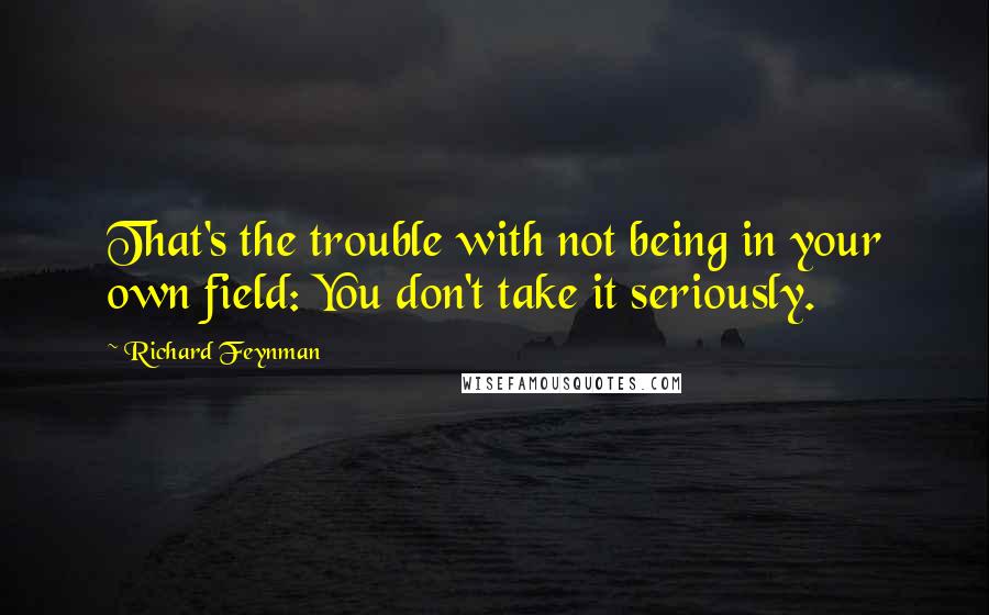 Richard Feynman Quotes: That's the trouble with not being in your own field: You don't take it seriously.