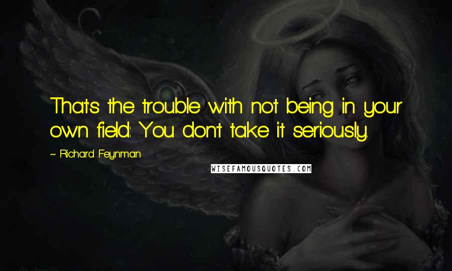 Richard Feynman Quotes: That's the trouble with not being in your own field: You don't take it seriously.