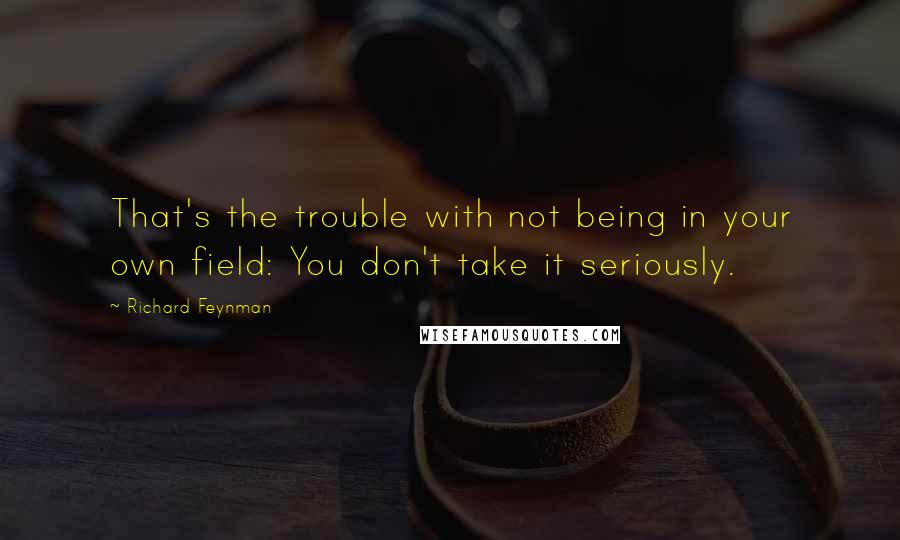 Richard Feynman Quotes: That's the trouble with not being in your own field: You don't take it seriously.