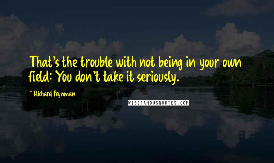 Richard Feynman Quotes: That's the trouble with not being in your own field: You don't take it seriously.