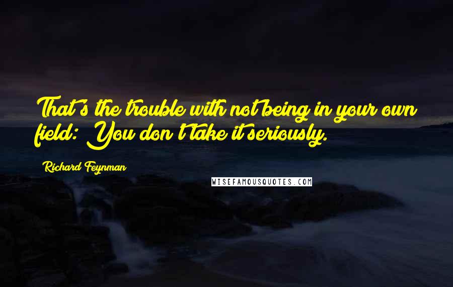 Richard Feynman Quotes: That's the trouble with not being in your own field: You don't take it seriously.