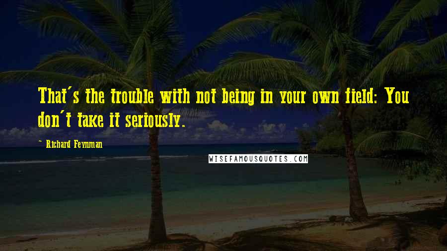 Richard Feynman Quotes: That's the trouble with not being in your own field: You don't take it seriously.