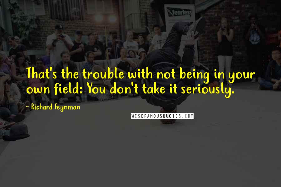 Richard Feynman Quotes: That's the trouble with not being in your own field: You don't take it seriously.