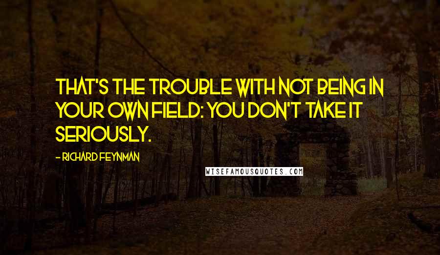 Richard Feynman Quotes: That's the trouble with not being in your own field: You don't take it seriously.