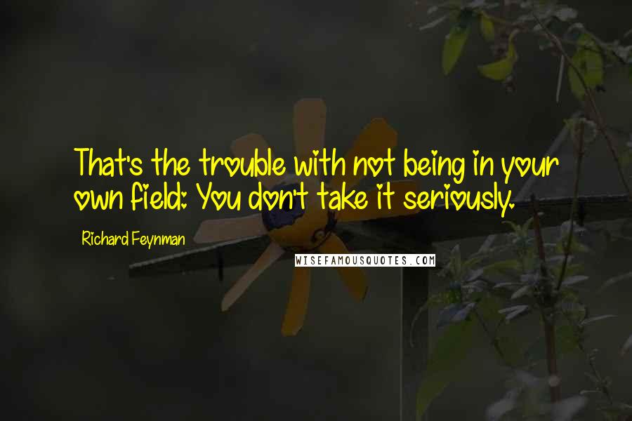 Richard Feynman Quotes: That's the trouble with not being in your own field: You don't take it seriously.