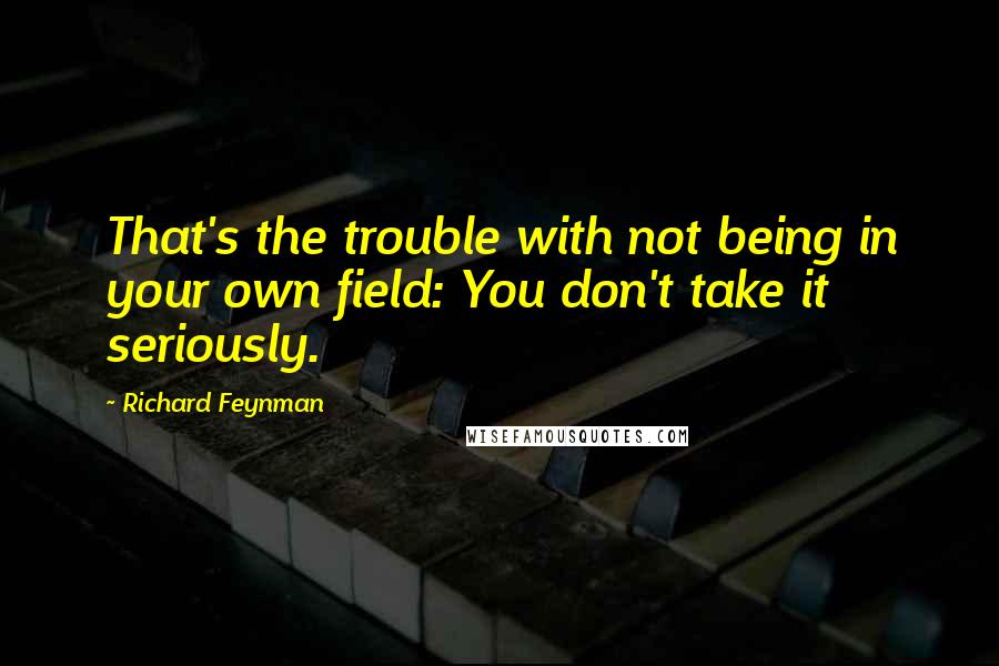 Richard Feynman Quotes: That's the trouble with not being in your own field: You don't take it seriously.