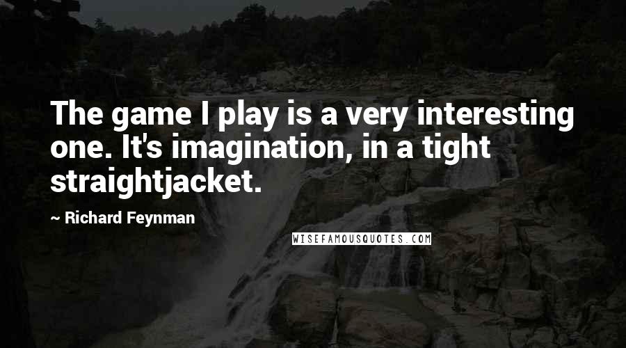 Richard Feynman Quotes: The game I play is a very interesting one. It's imagination, in a tight straightjacket.