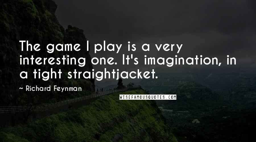 Richard Feynman Quotes: The game I play is a very interesting one. It's imagination, in a tight straightjacket.
