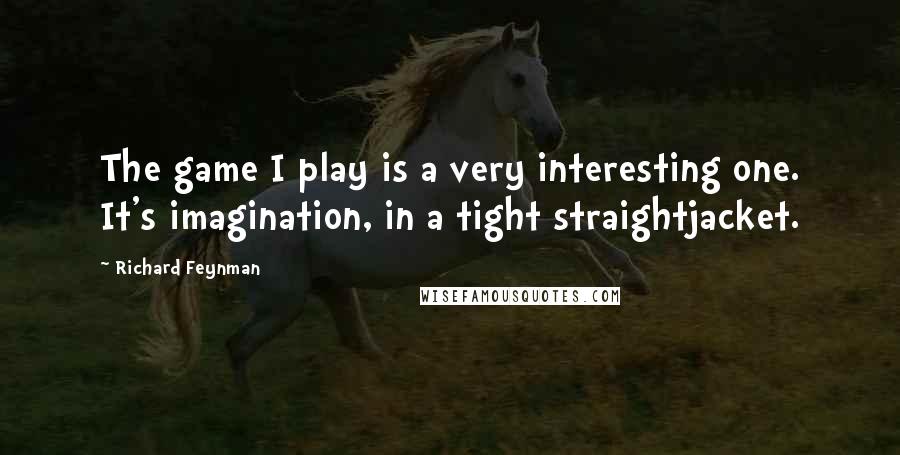 Richard Feynman Quotes: The game I play is a very interesting one. It's imagination, in a tight straightjacket.