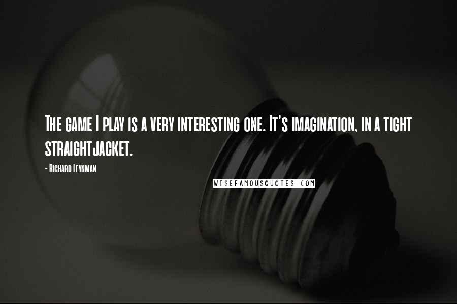 Richard Feynman Quotes: The game I play is a very interesting one. It's imagination, in a tight straightjacket.