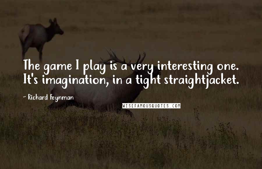 Richard Feynman Quotes: The game I play is a very interesting one. It's imagination, in a tight straightjacket.