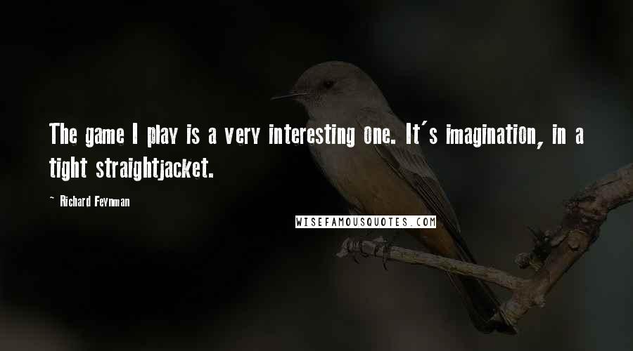 Richard Feynman Quotes: The game I play is a very interesting one. It's imagination, in a tight straightjacket.