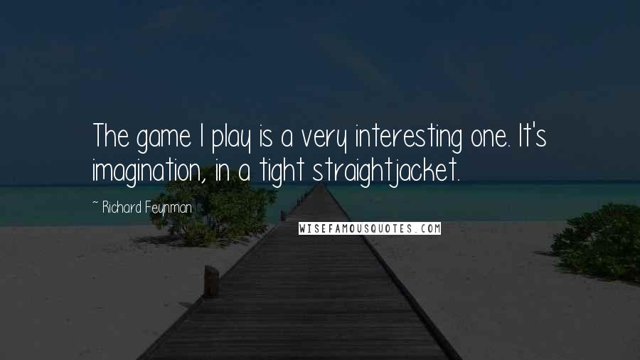 Richard Feynman Quotes: The game I play is a very interesting one. It's imagination, in a tight straightjacket.