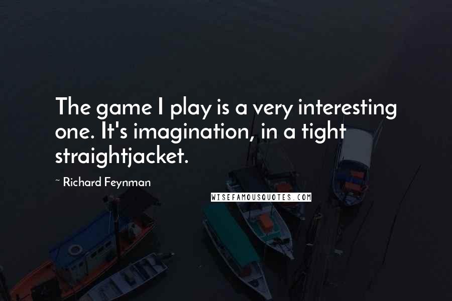 Richard Feynman Quotes: The game I play is a very interesting one. It's imagination, in a tight straightjacket.