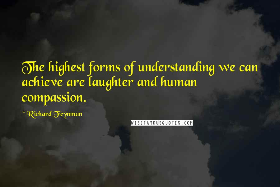 Richard Feynman Quotes: The highest forms of understanding we can achieve are laughter and human compassion.