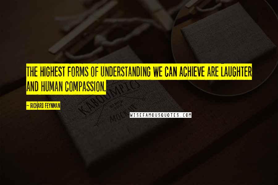 Richard Feynman Quotes: The highest forms of understanding we can achieve are laughter and human compassion.