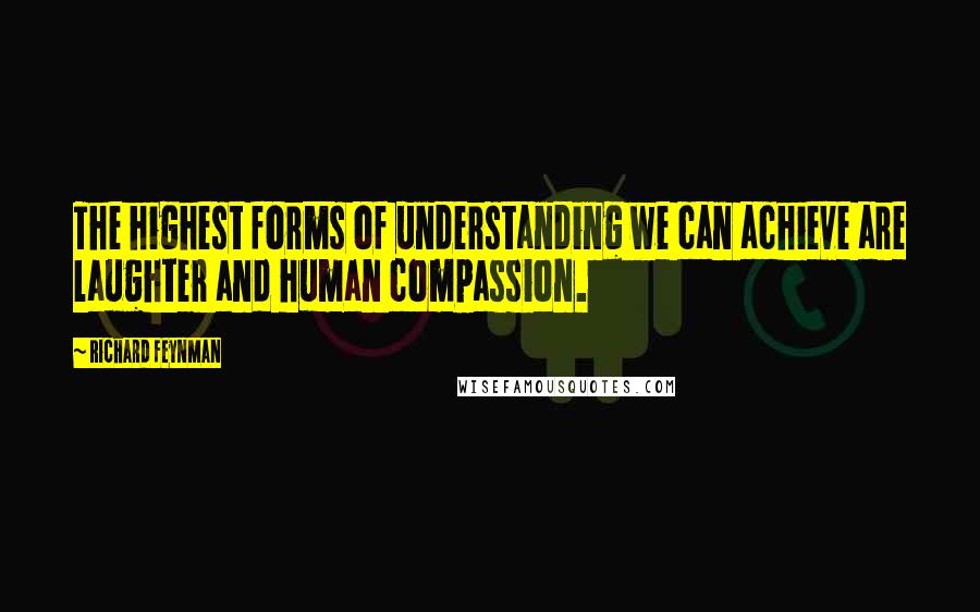 Richard Feynman Quotes: The highest forms of understanding we can achieve are laughter and human compassion.