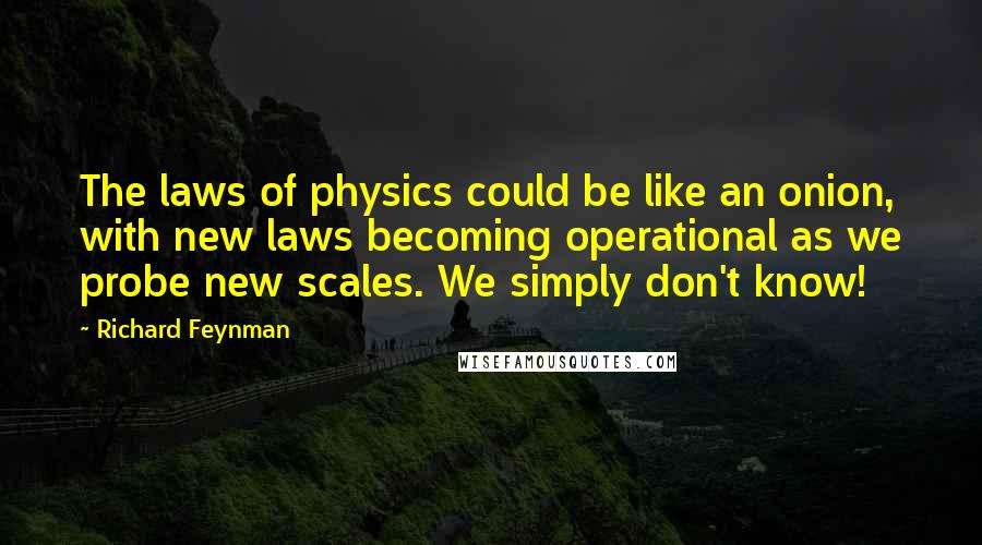 Richard Feynman Quotes: The laws of physics could be like an onion, with new laws becoming operational as we probe new scales. We simply don't know!