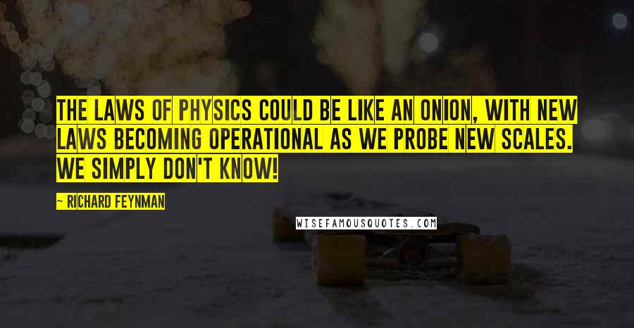 Richard Feynman Quotes: The laws of physics could be like an onion, with new laws becoming operational as we probe new scales. We simply don't know!